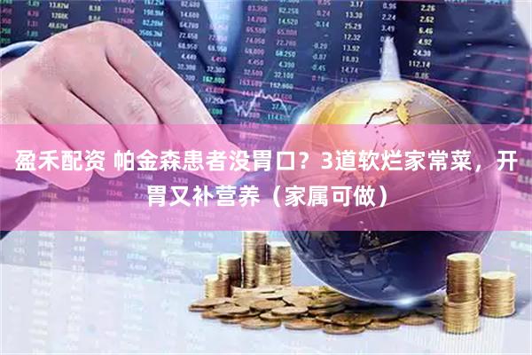 盈禾配资 帕金森患者没胃口？3道软烂家常菜，开胃又补营养（家属可做）