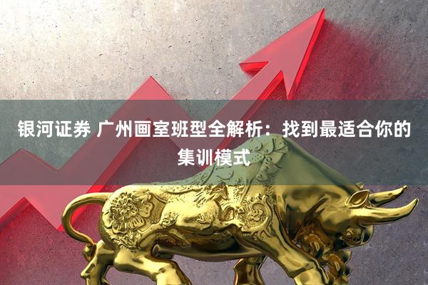 银河证券 广州画室班型全解析：找到最适合你的集训模式