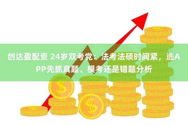 创达盈配资 24岁双考党：法考法硕时间紧，选APP先抓真题、模考还是错题分析