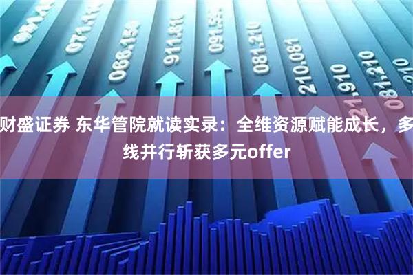 财盛证券 东华管院就读实录：全维资源赋能成长，多线并行斩获多元offer