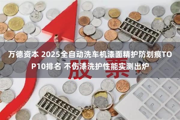 万德资本 2025全自动洗车机漆面精护防划痕TOP10排名 不伤漆洗护性能实测出炉