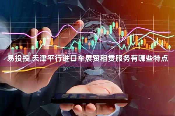 易投投 天津平行进口车展贸租赁服务有哪些特点