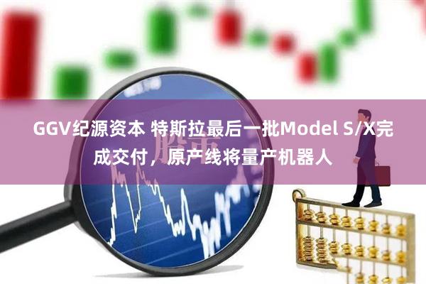 GGV纪源资本 特斯拉最后一批Model S/X完成交付，原产线将量产机器人