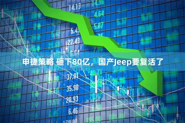 申捷策略 砸下80亿，国产Jeep要复活了