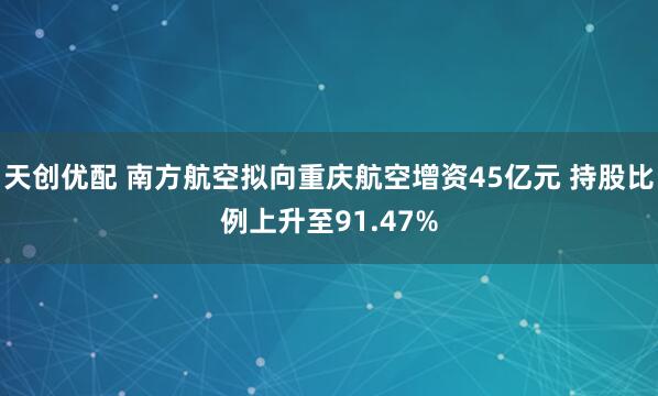 天创优配 南方航空拟向重庆航空增资45亿元 持股比例上升至91.47%