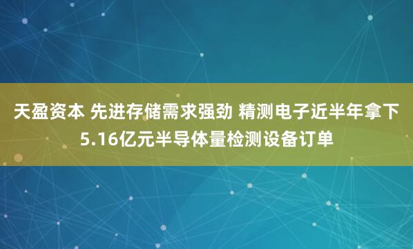 天盈资本 先进存储需求强劲 精测电子近半年拿下5.16亿元半导体量检测设备订单