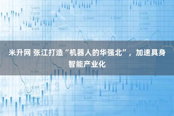 米升网 张江打造“机器人的华强北”，加速具身智能产业化