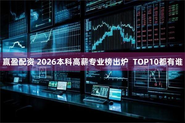 赢盈配资 2026本科高薪专业榜出炉  TOP10都有谁