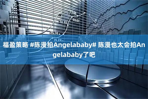 福盈策略 #陈漫拍Angelababy# 陈漫也太会拍Angelababy了吧