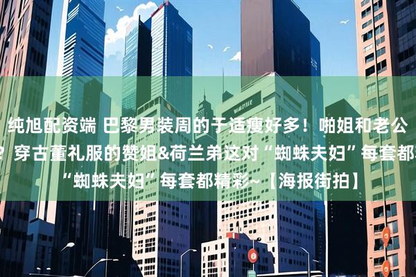 纯旭配资端 巴黎男装周的于适瘦好多！啪姐和老公上演“罗马假日”？穿古董礼服的赞姐&荷兰弟这对“蜘蛛夫妇”每套都精彩~【海报街拍】