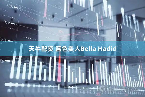天牛配资 蓝色美人Bella Hadid