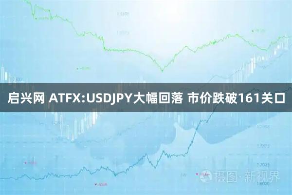 启兴网 ATFX:USDJPY大幅回落 市价跌破161关口
