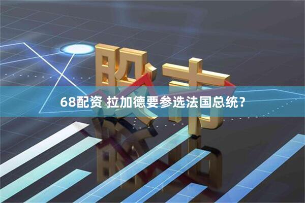68配资 拉加德要参选法国总统？