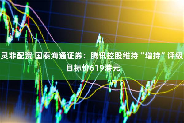 灵菲配资 国泰海通证券：腾讯控股维持“增持”评级 目标价619港元