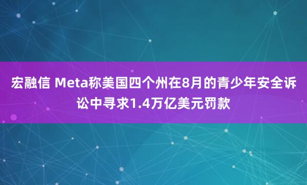 宏融信 Meta称美国四个州在8月的青少年安全诉讼中寻求1.4万亿美元罚款