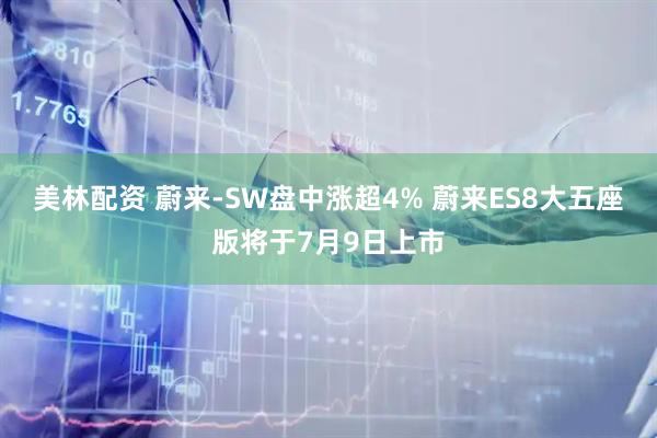 美林配资 蔚来-SW盘中涨超4% 蔚来ES8大五座版将于7月9日上市