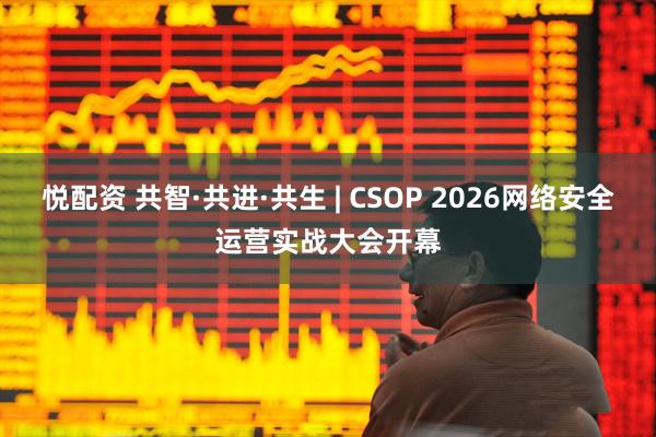 悦配资 共智·共进·共生 | CSOP 2026网络安全运营实战大会开幕