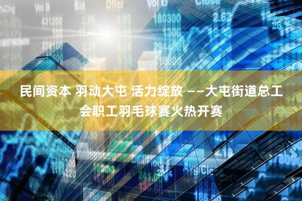 民间资本 羽动大屯 活力绽放 ——大屯街道总工会职工羽毛球赛火热开赛