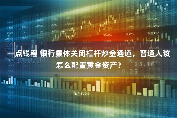 一点钱程 银行集体关闭杠杆炒金通道,普通人该怎么配置黄金资产?