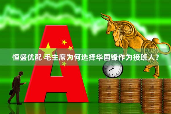 恒盛优配 毛主席为何选择华国锋作为接班人?