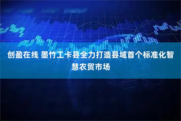 创盈在线 墨竹工卡县全力打造县域首个标准化智慧农贸市场