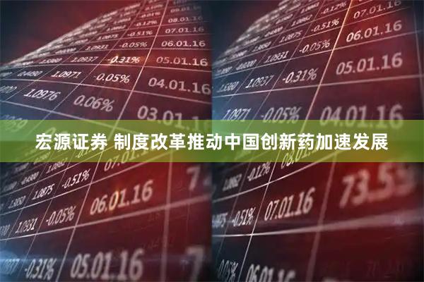 宏源证券 制度改革推动中国创新药加速发展