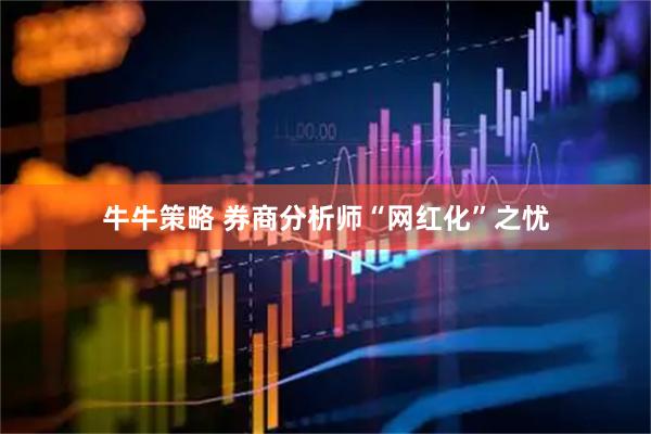 牛牛策略 券商分析师“网红化”之忧