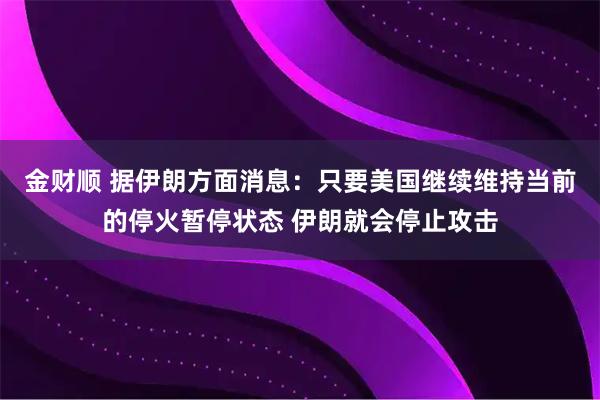金财顺 据伊朗方面消息：只要美国继续维持当前的停火暂停状态 伊朗就会停止攻击
