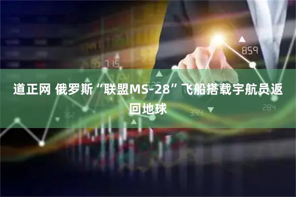 道正网 俄罗斯“联盟MS-28”飞船搭载宇航员返回地球