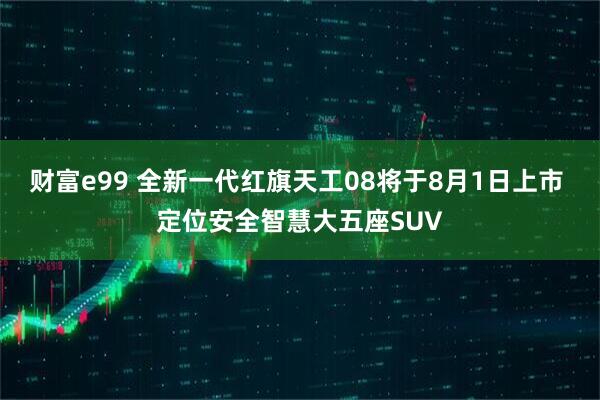 财富e99 全新一代红旗天工08将于8月1日上市 定位安全智慧大五座SUV