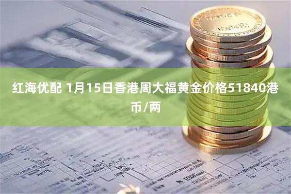 红海优配 1月15日香港周大福黄金价格51840港币/两