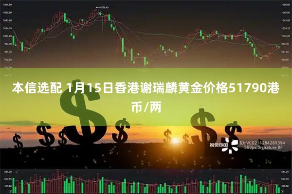 本信选配 1月15日香港谢瑞麟黄金价格51790港币/两