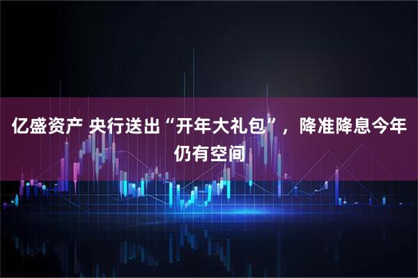亿盛资产 央行送出“开年大礼包”,降准降息今年仍有空间