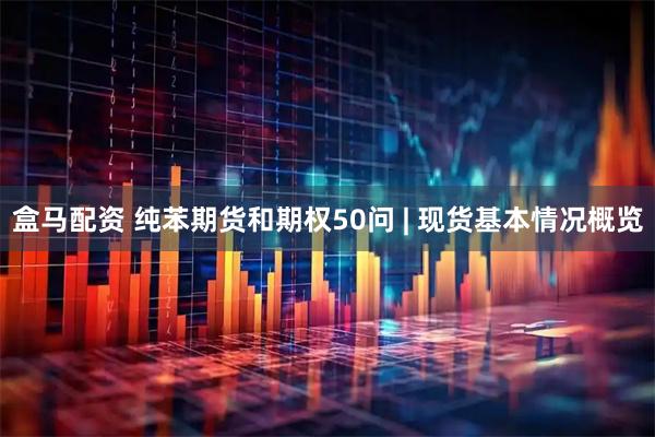 盒马配资 纯苯期货和期权50问 | 现货基本情况概览