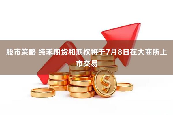 股市策略 纯苯期货和期权将于7月8日在大商所上市交易