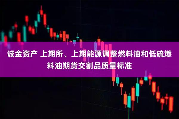 诚金资产 上期所、上期能源调整燃料油和低硫燃料油期货交割品质量标准