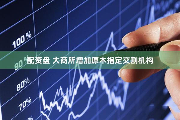 配资盘 大商所增加原木指定交割机构