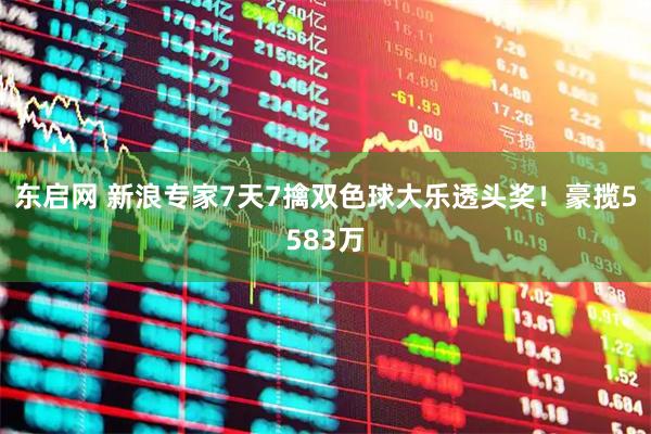 东启网 新浪专家7天7擒双色球大乐透头奖!豪揽5583万
