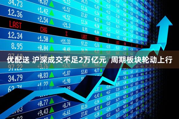 优配送 沪深成交不足2万亿元  周期板块轮动上行