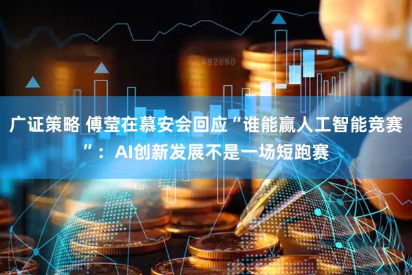 广证策略 傅莹在慕安会回应“谁能赢人工智能竞赛”：AI创新发展不是一场短跑赛