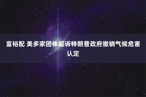 富裕配 美多家团体起诉特朗普政府撤销气候危害认定