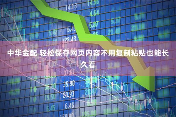中华金配 轻松保存网页内容不用复制粘贴也能长久看
