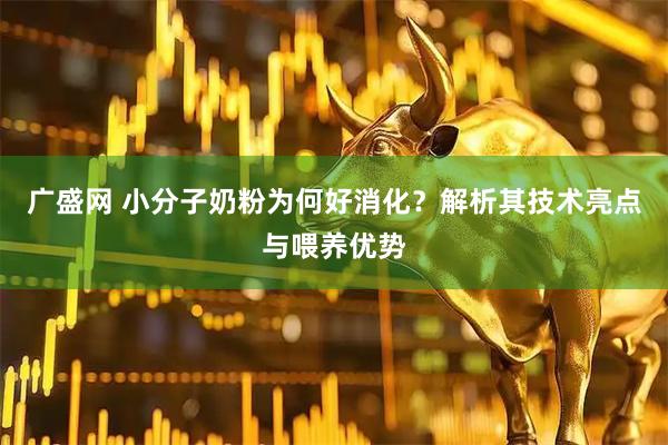 广盛网 小分子奶粉为何好消化？解析其技术亮点与喂养优势