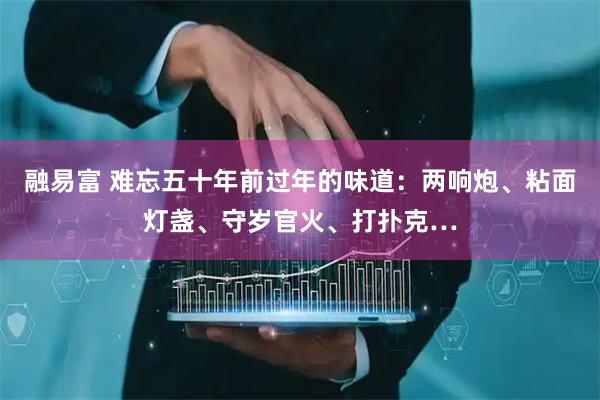 融易富 难忘五十年前过年的味道：两响炮、粘面灯盏、守岁官火、打扑克…