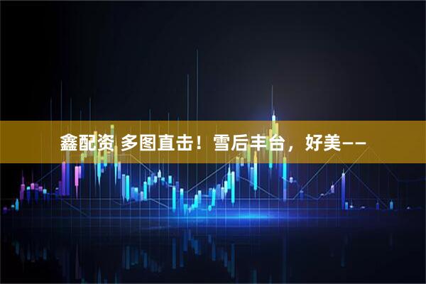 鑫配资 多图直击！雪后丰台，好美——