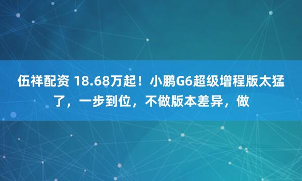 伍祥配资 18.68万起！小鹏G6超级增程版太猛了，一步到位，不做版本差异，做
