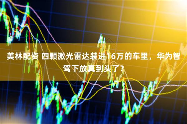 美林配资 四颗激光雷达装进16万的车里，华为智驾下放真到头了？