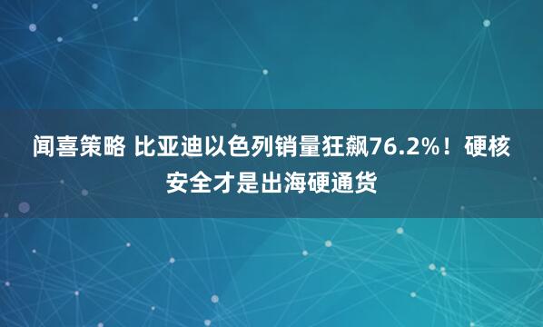 闻喜策略 比亚迪以色列销量狂飙76.2%！硬核安全才是出海硬通货