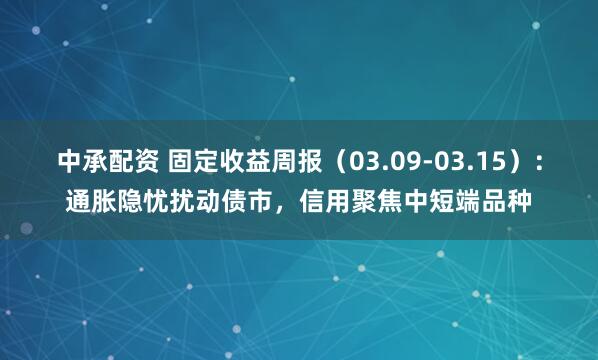 中承配资 固定收益周报(03.09-03.15):通胀隐忧扰动债市,信用聚焦中短端品种