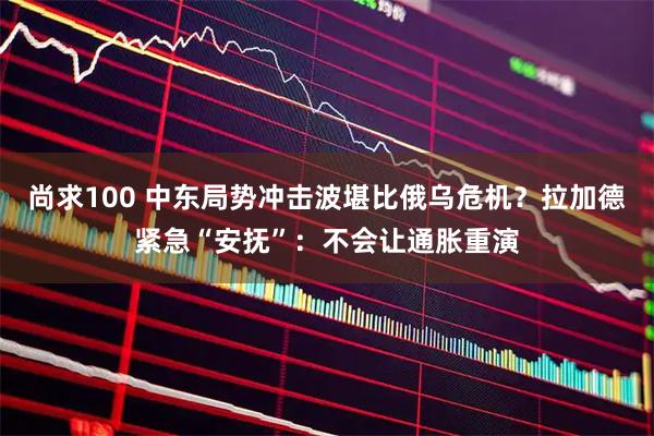 尚求100 中东局势冲击波堪比俄乌危机？拉加德紧急“安抚”：不会让通胀重演